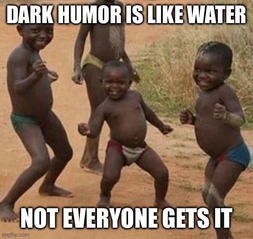 Clever title | DARK HUMOR IS LIKE WATER; NOT EVERYONE GETS IT | image tagged in african kids dancing | made w/ Imgflip meme maker