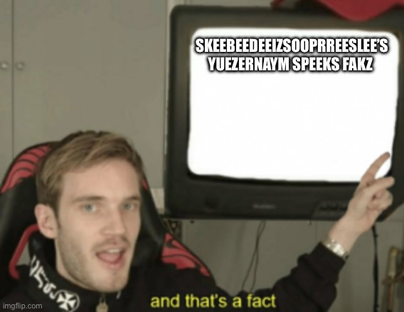 and that's a fact | SKEEBEEDEEIZSOOPRREESLEE’S YUEZERNAYM SPEEKS FAKZ | image tagged in and that's a fact | made w/ Imgflip meme maker