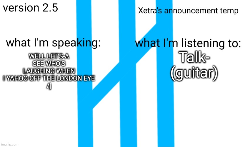 Xetra Announcement Temp 2.5 | Talk- (guitar); WELL LET'S-A SEE WHO'S LAUGHING WHEN I YAHOO OFF THE LONDON EYE
/j | image tagged in xetra announcement temp 2 5 | made w/ Imgflip meme maker