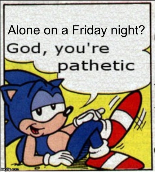 God, you're pathetic | Alone on a Friday night? | image tagged in god you're pathetic | made w/ Imgflip meme maker