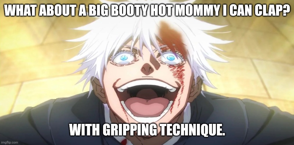 Gojo insane | WHAT ABOUT A BIG BOOTY HOT MOMMY I CAN CLAP? WITH GRIPPING TECHNIQUE. | image tagged in gojo insane | made w/ Imgflip meme maker