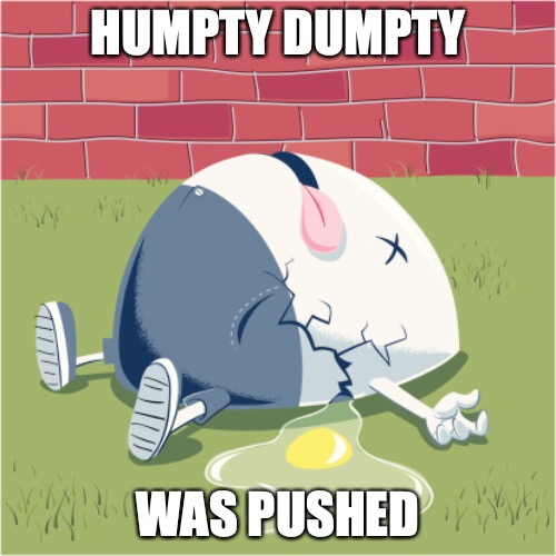 Fallen Humpty Dumpty | HUMPTY DUMPTY; WAS PUSHED | image tagged in fallen humpty dumpty | made w/ Imgflip meme maker