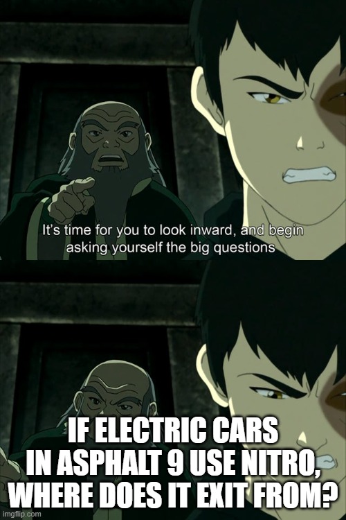 Asphalt 9 good | IF ELECTRIC CARS IN ASPHALT 9 USE NITRO, WHERE DOES IT EXIT FROM? | image tagged in iroh tells zuko to look inward and ask real questions,memes,gaming,asphalt 9,racing | made w/ Imgflip meme maker