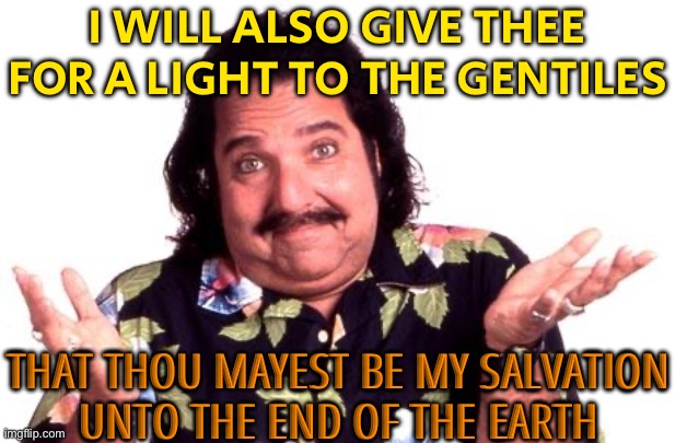 I Will Also Give Thee For A Light To The Gentiles | I WILL ALSO GIVE THEE FOR A LIGHT TO THE GENTILES; THAT THOU MAYEST BE MY SALVATION
UNTO THE END OF THE EARTH | image tagged in ron jeremy,bible verse,anti-religion,scumbag god,scumbag government,religion | made w/ Imgflip meme maker