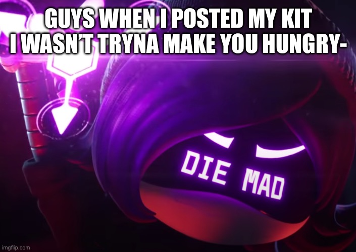 Die mad | GUYS WHEN I POSTED MY KIT I WASN’T TRYNA MAKE YOU HUNGRY- | image tagged in die mad | made w/ Imgflip meme maker