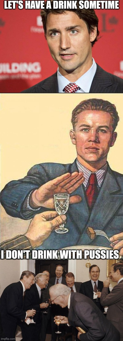 LET'S HAVE A DRINK SOMETIME; I DON'T DRINK WITH PUSSIES | image tagged in trudeau,i dont drink with pussies,old men laughing | made w/ Imgflip meme maker