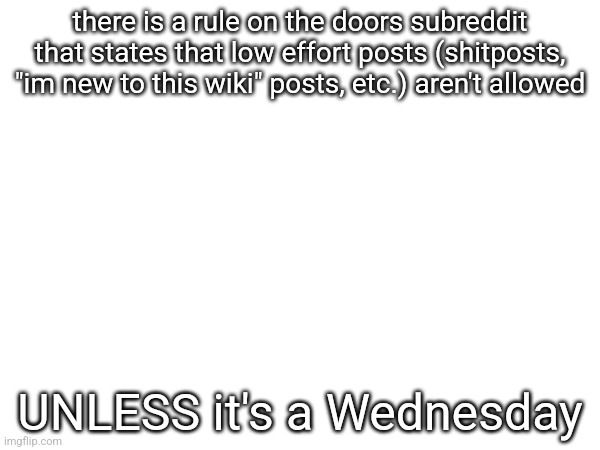 there is a rule on the doors subreddit that states that low effort posts (shitposts, "im new to this wiki" posts, etc.) aren't allowed; UNLESS it's a Wednesday | made w/ Imgflip meme maker