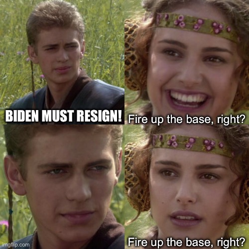 For the better right blank | Fire up the base, right? BIDEN MUST RESIGN! Fire up the base, right? | image tagged in for the better right blank | made w/ Imgflip meme maker
