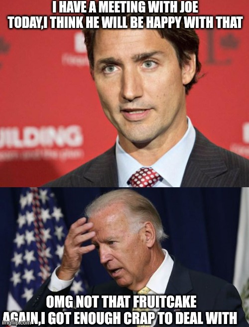 I HAVE A MEETING WITH JOE TODAY,I THINK HE WILL BE HAPPY WITH THAT; OMG NOT THAT FRUITCAKE AGAIN,I GOT ENOUGH CRAP TO DEAL WITH | image tagged in trudeau,joe biden worries | made w/ Imgflip meme maker