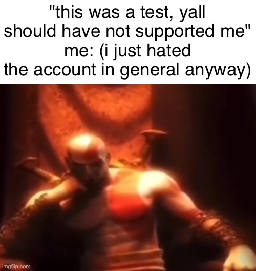 can we stop with the tests now before we just assume new users are tests | "this was a test, yall should have not supported me"
me: (i just hated the account in general anyway) | made w/ Imgflip meme maker
