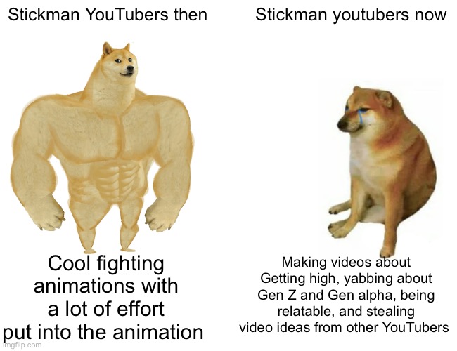 Who else hates those stoner stickman channels | Stickman YouTubers then; Stickman youtubers now; Cool fighting animations with a lot of effort put into the animation; Making videos about Getting high, yabbing about Gen Z and Gen alpha, being relatable, and stealing video ideas from other YouTubers | image tagged in memes,buff doge vs cheems,stick figure,stickman,youtube,front page plz | made w/ Imgflip meme maker