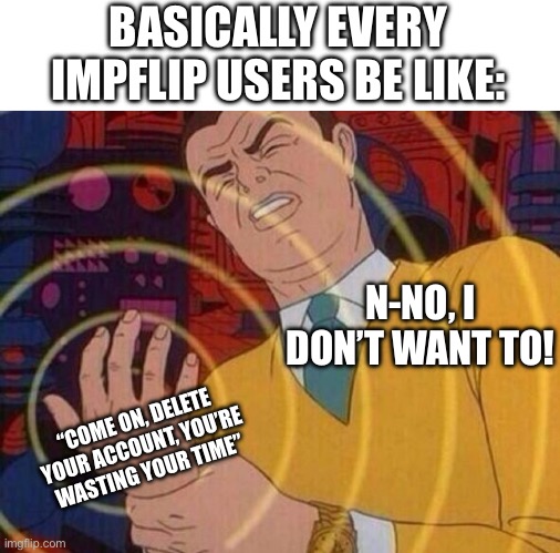 Must resist urge | BASICALLY EVERY IMPFLIP USERS BE LIKE: “COME ON, DELETE YOUR ACCOUNT, YOU’RE WASTING YOUR TIME” N-NO, I DON’T WANT TO! | image tagged in must resist urge | made w/ Imgflip meme maker