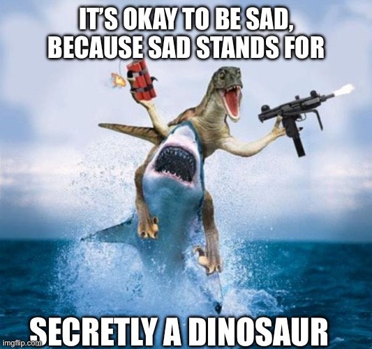 Dinosaur Riding Shark | IT’S OKAY TO BE SAD, BECAUSE SAD STANDS FOR; SECRETLY A DINOSAUR | image tagged in dinosaur riding shark | made w/ Imgflip meme maker