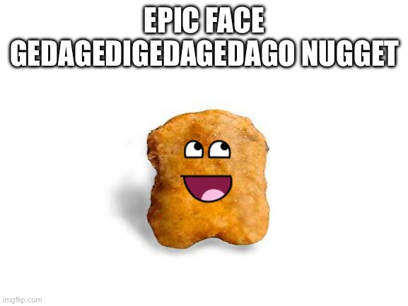 Blank White Template | EPIC FACE GEDAGEDIGEDAGEDAGO NUGGET | image tagged in blank white template | made w/ Imgflip meme maker
