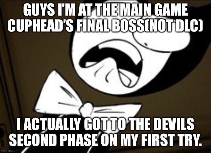 I play on Nintendo btw | GUYS I’M AT THE MAIN GAME CUPHEAD’S FINAL BOSS(NOT DLC); I ACTUALLY GOT TO THE DEVILS SECOND PHASE ON MY FIRST TRY. | image tagged in shocked bendy | made w/ Imgflip meme maker