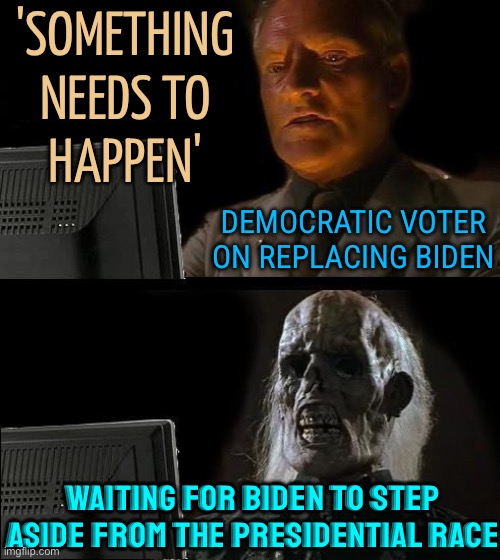 Democratic Voters On Replacing Biden | 'SOMETHING
NEEDS TO
HAPPEN'; DEMOCRATIC VOTER ON REPLACING BIDEN; WAITING FOR BIDEN TO STEP ASIDE FROM THE PRESIDENTIAL RACE | image tagged in memes,i'll just wait here,joe biden,creepy joe biden,crying democrats,democrat party | made w/ Imgflip meme maker