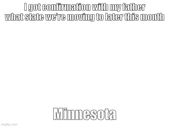 Is that good or bad chat | I got confirmation with my father what state we’re moving to later this month; Minnesota | image tagged in blank white template | made w/ Imgflip meme maker