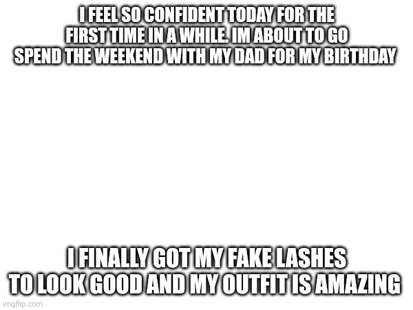 Confident | I FEEL SO CONFIDENT TODAY FOR THE FIRST TIME IN A WHILE. IM ABOUT TO GO SPEND THE WEEKEND WITH MY DAD FOR MY BIRTHDAY; I FINALLY GOT MY FAKE LASHES TO LOOK GOOD AND MY OUTFIT IS AMAZING | image tagged in good | made w/ Imgflip meme maker