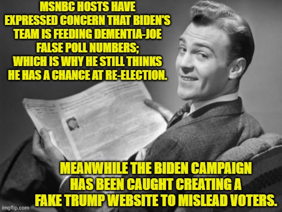 Scummy is what the Political Left . . . DOES. | MSNBC HOSTS HAVE EXPRESSED CONCERN THAT BIDEN'S TEAM IS FEEDING DEMENTIA-JOE FALSE POLL NUMBERS; WHICH IS WHY HE STILL THINKS HE HAS A CHANCE AT RE-ELECTION. MEANWHILE THE BIDEN CAMPAIGN HAS BEEN CAUGHT CREATING A FAKE TRUMP WEBSITE TO MISLEAD VOTERS. | image tagged in 50's newspaper | made w/ Imgflip meme maker