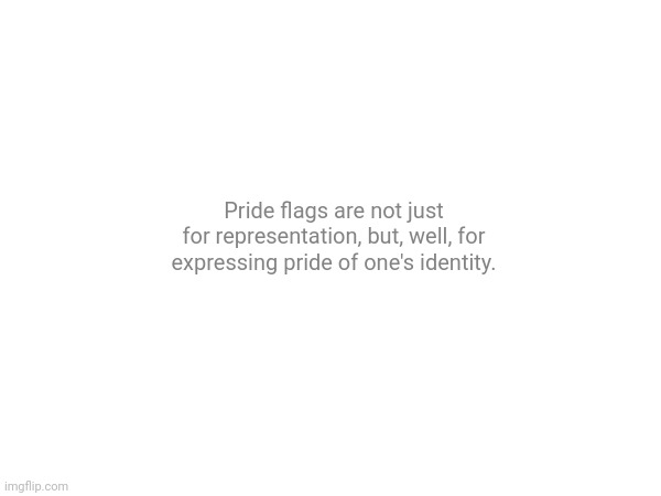 Thought this might need to be said at some point. Dunno why it isn't obvious to some. | Pride flags are not just for representation, but, well, for expressing pride of one's identity. | made w/ Imgflip meme maker