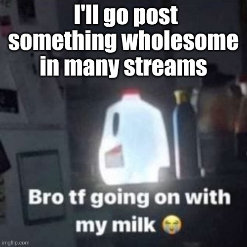 weeee | I'll go post something wholesome in many streams | image tagged in weeee | made w/ Imgflip meme maker