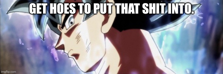 Ultra Instinct | GET HOES TO PUT THAT SHIT INTO. | image tagged in ultra instinct | made w/ Imgflip meme maker