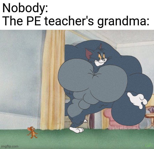that's what he says..... at least...... | Nobody:
The PE teacher's grandma: | image tagged in school,memes,funny | made w/ Imgflip meme maker