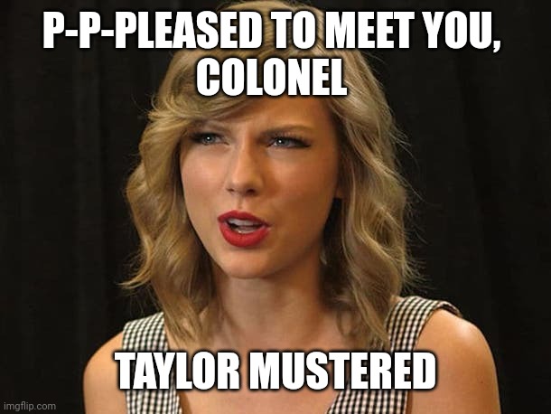 Taylor mustered | P-P-PLEASED TO MEET YOU, 
COLONEL; TAYLOR MUSTERED | image tagged in taylor swiftie | made w/ Imgflip meme maker