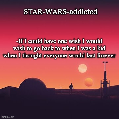 I made this no one else so credit to me | STAR-WARS-addicted; -If I could have one wish I would wish to go back to when I was a kid when I thought everyone would last forever | image tagged in my quote,made by me | made w/ Imgflip meme maker