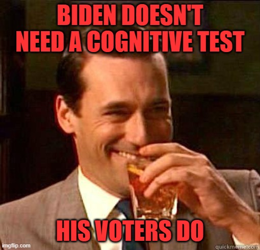 You need a cognitive test | BIDEN DOESN'T NEED A COGNITIVE TEST; HIS VOTERS DO | image tagged in laughing don draper,creepy joe biden,joe biden,liberal logic | made w/ Imgflip meme maker