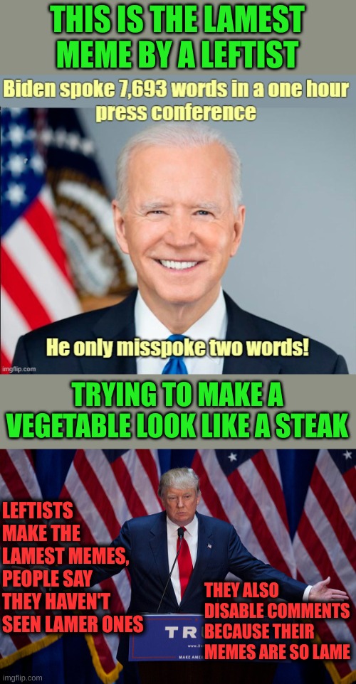 Found on the politics stream. Left there by the cowering leftists that can't handle truth | THIS IS THE LAMEST MEME BY A LEFTIST; TRYING TO MAKE A VEGETABLE LOOK LIKE A STEAK; LEFTISTS MAKE THE LAMEST MEMES, PEOPLE SAY THEY HAVEN'T SEEN LAMER ONES; THEY ALSO DISABLE COMMENTS BECAUSE THEIR MEMES ARE SO LAME | image tagged in donald trump | made w/ Imgflip meme maker