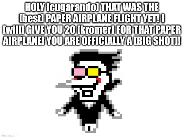 HOLY [cugarando] THAT WAS THE [best] PAPER AIRPLANE FLIGHT YET! I [will] GIVE YOU 20 [kromer] FOR THAT PAPER AIRPLANE! YOU ARE OFFICIALLY A  | made w/ Imgflip meme maker