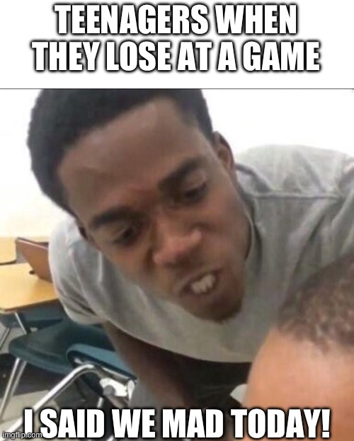 I said we sad today | TEENAGERS WHEN THEY LOSE AT A GAME; I SAID WE MAD TODAY! | image tagged in i said we sad today,gaming | made w/ Imgflip meme maker