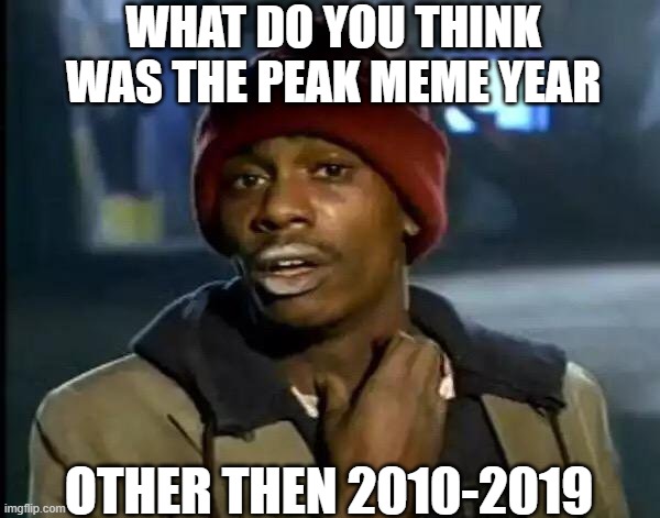 Y'all Got Any More Of That Meme | WHAT DO YOU THINK WAS THE PEAK MEME YEAR; OTHER THEN 2010-2019 | image tagged in memes,memeyear | made w/ Imgflip meme maker