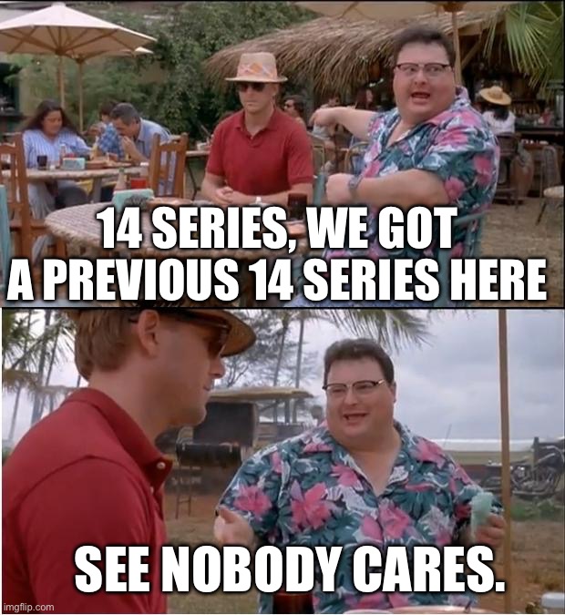 Jurassic Park No One Cares | 14 SERIES, WE GOT A PREVIOUS 14 SERIES HERE; SEE NOBODY CARES. | image tagged in jurassic park no one cares | made w/ Imgflip meme maker