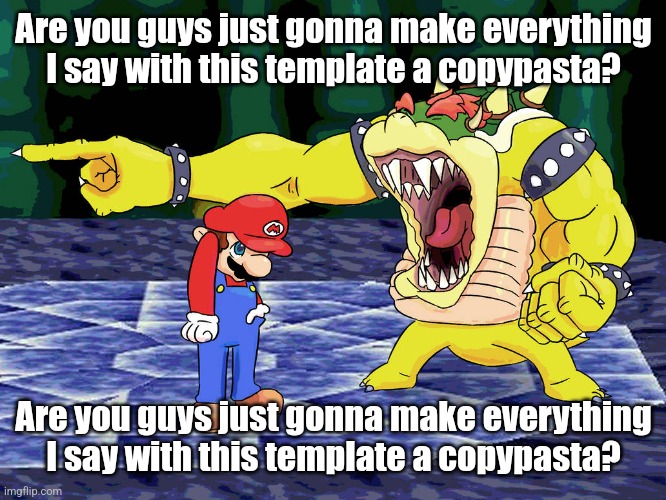 Are you guys just gonna make everything I say with this template a copypasta? | Are you guys just gonna make everything I say with this template a copypasta? Are you guys just gonna make everything I say with this template a copypasta? | image tagged in yelling coach but it's bowser | made w/ Imgflip meme maker