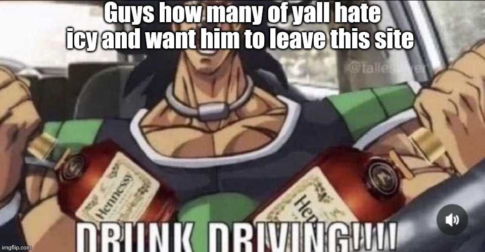 DRINK DRIVING!!! | Guys how many of yall hate icy and want him to leave this site | image tagged in drink driving | made w/ Imgflip meme maker