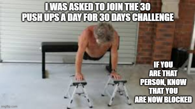 memes by brad - I got recommended for the 30 pushup challenge | I WAS ASKED TO JOIN THE 30 PUSH UPS A DAY FOR 30 DAYS CHALLENGE; IF YOU ARE THAT PERSON, KNOW THAT YOU ARE NOW BLOCKED | image tagged in sports,funny,pushups,i do one push up,humor,exercise | made w/ Imgflip meme maker