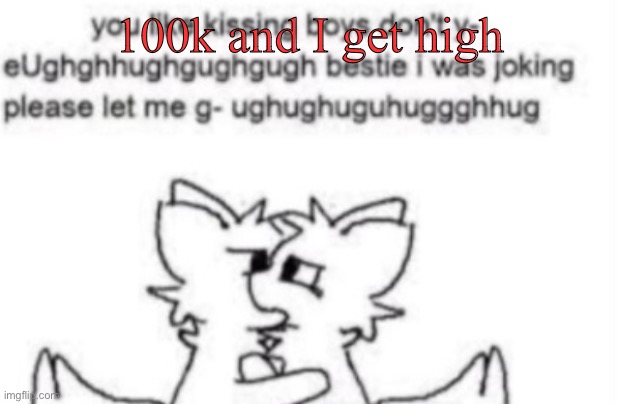 Boykisser | 100k and I get high | image tagged in boykisser | made w/ Imgflip meme maker