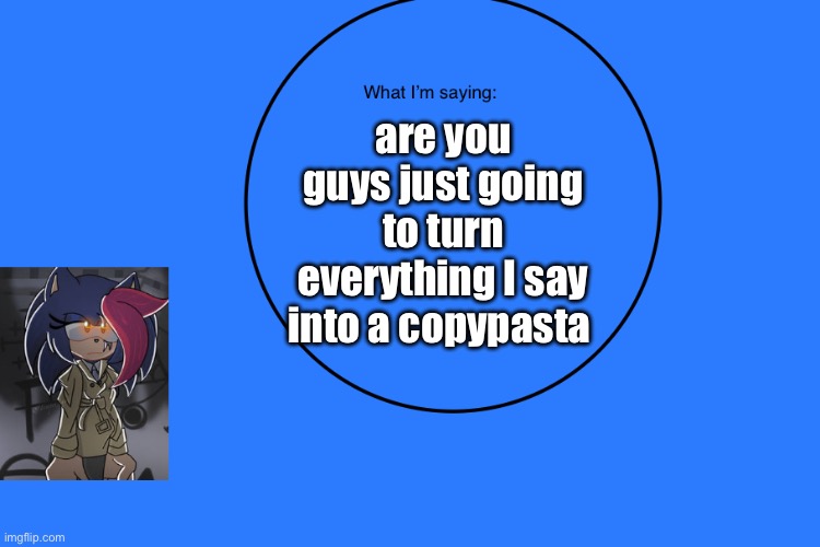 are you guys just going to turn everything I say into a copypasta | are you guys just going to turn everything I say into a copypasta | image tagged in anithehedgehog s announcement temp | made w/ Imgflip meme maker
