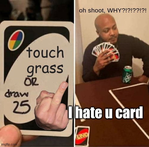 A brutal game of uno be like: | oh shoot, WHY?!?!??!?! touch grass; I hate u card | image tagged in memes,uno draw 25 cards | made w/ Imgflip meme maker