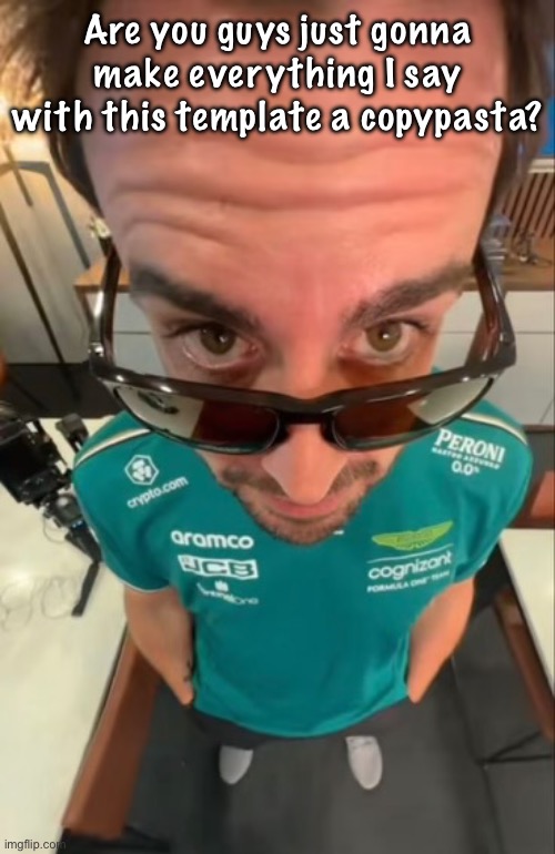 Fernando Alonso | Are you guys just gonna make everything I say with this template a copypasta? | image tagged in fernando alonso | made w/ Imgflip meme maker
