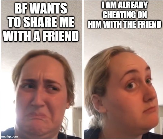 Kombucha Girl | I AM ALREADY CHEATING ON HIM WITH THE FRIEND; BF WANTS TO SHARE ME WITH A FRIEND | image tagged in kombucha girl | made w/ Imgflip meme maker