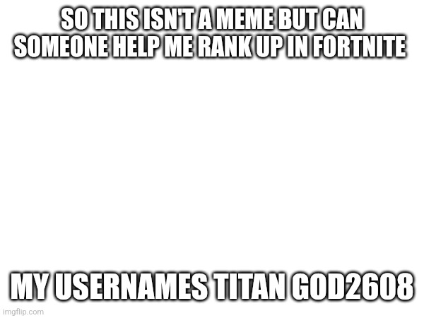 Help | SO THIS ISN'T A MEME BUT CAN SOMEONE HELP ME RANK UP IN FORTNITE; MY USERNAMES TITAN GOD2608 | image tagged in fortnite | made w/ Imgflip meme maker