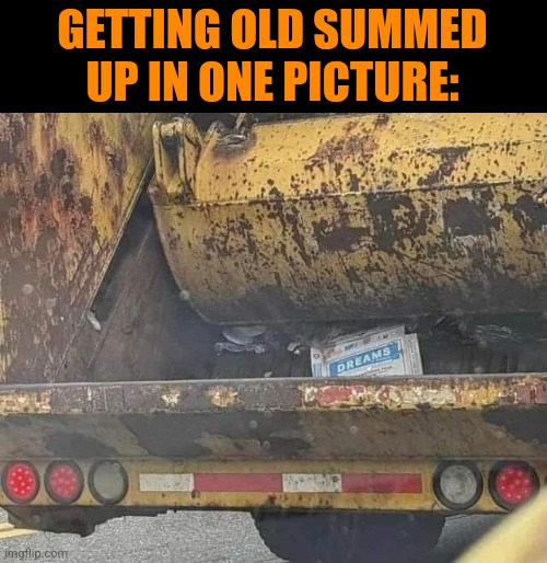 At least I still have hopes... | GETTING OLD SUMMED UP IN ONE PICTURE: | image tagged in dreams,trash,truck,garbage dump,getting old | made w/ Imgflip meme maker
