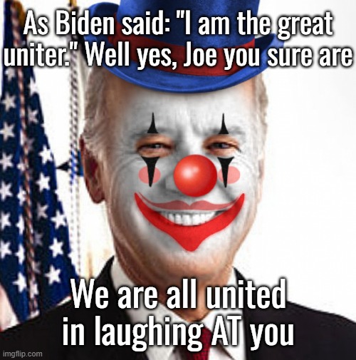 Joe biden clown | As Biden said: "I am the great uniter." Well yes, Joe you sure are; We are all united in laughing AT you | image tagged in joe biden clown | made w/ Imgflip meme maker