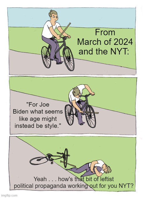 The leftist media knew all along and LIED to us.  Never forget and never forgive. | From March of 2024 and the NYT:; "For Joe Biden what seems like age might instead be style."; Yeah . . . how's that bit of leftist political propaganda working out for you NYT? | image tagged in bike fall | made w/ Imgflip meme maker