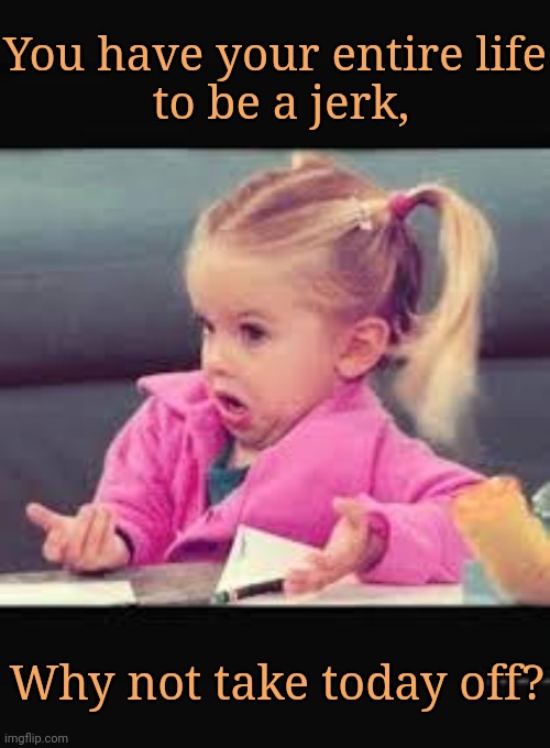 Say this to a narcissist | You have your entire life
 to be a jerk, Why not take today off? | image tagged in little girl dunno,take the day off,narcissist,jerk,jerk store,funny meme | made w/ Imgflip meme maker