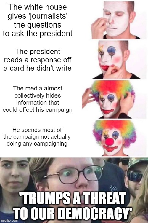 The white house gives 'journalists' the questions to ask the president; The president reads a response off a card he didn't write; The media almost collectively hides information that could effect his campaign; He spends most of the campaign not actually doing any campaigning; 'TRUMPS A THREAT TO OUR DEMOCRACY' | image tagged in memes,clown applying makeup,triggered liberal | made w/ Imgflip meme maker