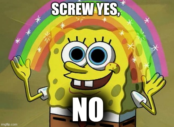 Imagination Spongebob Meme | SCREW YES, NO | image tagged in memes,imagination spongebob | made w/ Imgflip meme maker